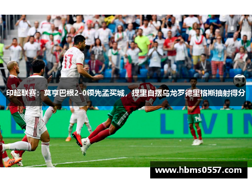 印超联赛：莫亨巴根2-0领先孟买城，提里自摆乌龙罗德里格斯抽射得分